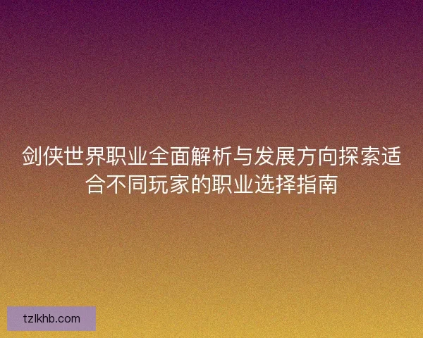 剑侠世界职业全面解析与发展方向探索适合不同玩家的职业选择指南