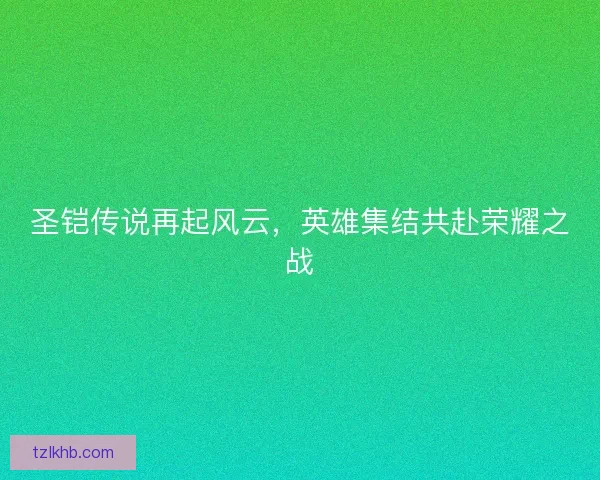 圣铠传说再起风云，英雄集结共赴荣耀之战