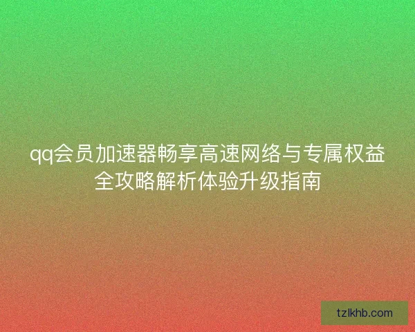qq会员加速器畅享高速网络与专属权益全攻略解析体验升级指南