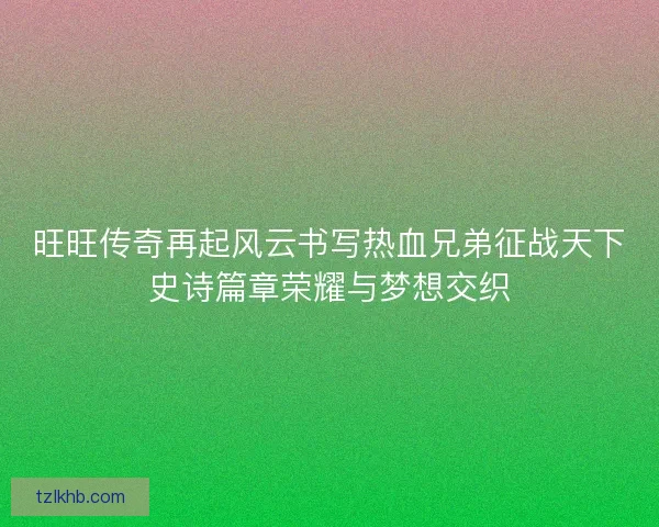 旺旺传奇再起风云书写热血兄弟征战天下史诗篇章荣耀与梦想交织