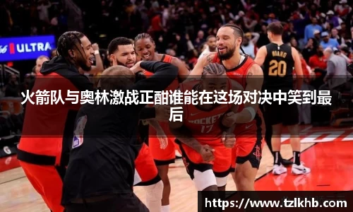 火箭队与奥林激战正酣谁能在这场对决中笑到最后
