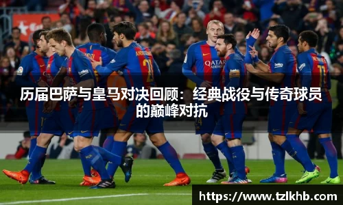 历届巴萨与皇马对决回顾：经典战役与传奇球员的巅峰对抗